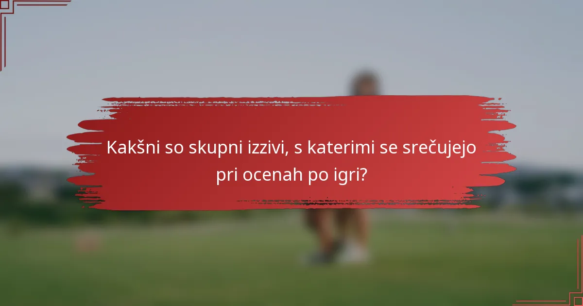 Kakšni so skupni izzivi, s katerimi se srečujejo pri ocenah po igri?